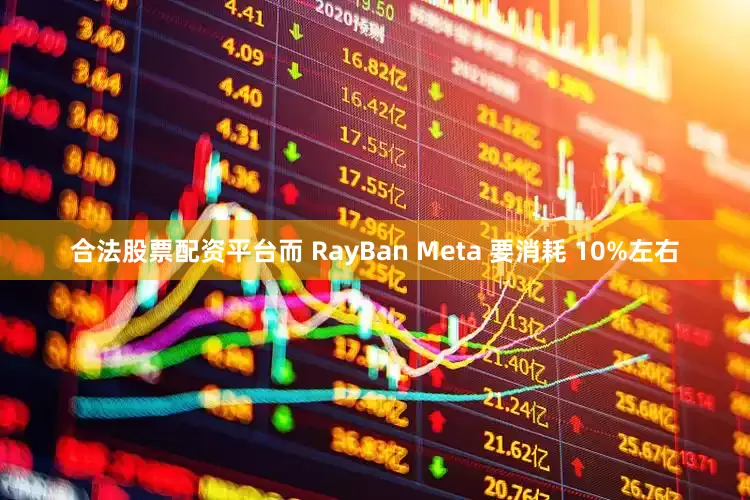 合法股票配资平台而 RayBan Meta 要消耗 10%左右