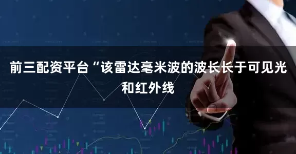 前三配资平台“该雷达毫米波的波长长于可见光和红外线
