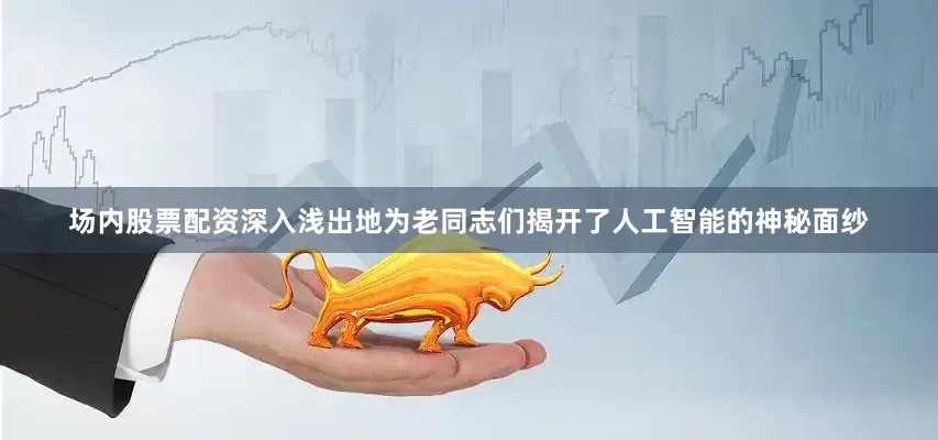 场内股票配资深入浅出地为老同志们揭开了人工智能的神秘面纱