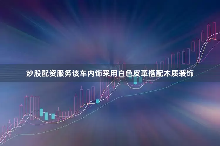 炒股配资服务该车内饰采用白色皮革搭配木质装饰