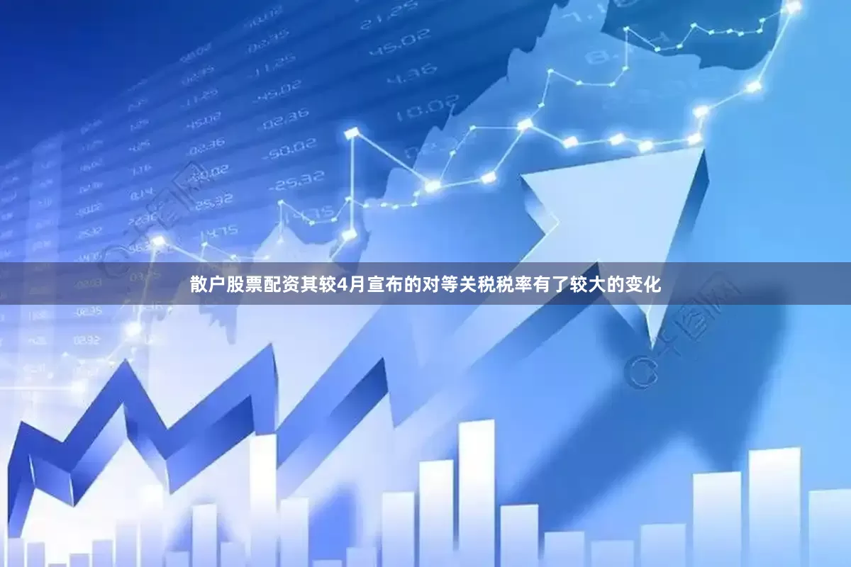 散户股票配资其较4月宣布的对等关税税率有了较大的变化