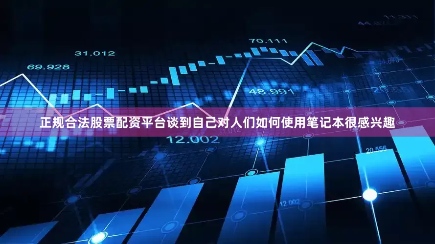 正规合法股票配资平台谈到自己对人们如何使用笔记本很感兴趣
