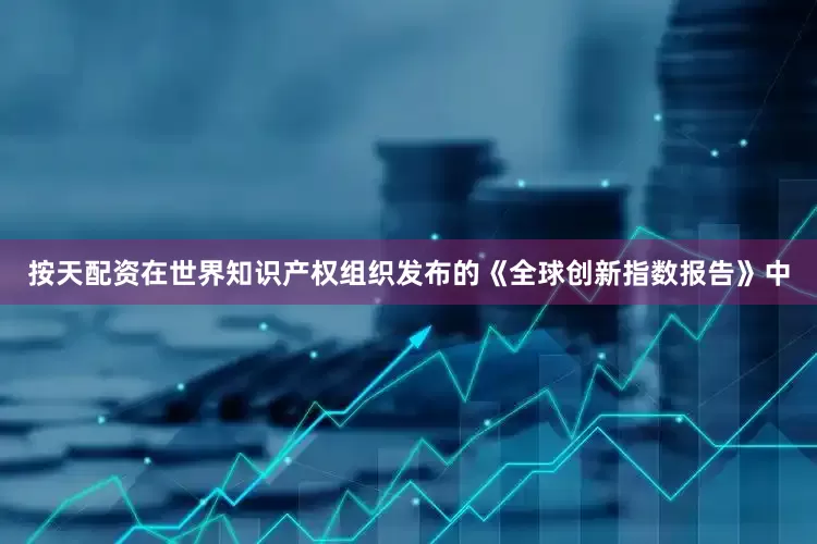 按天配资在世界知识产权组织发布的《全球创新指数报告》中