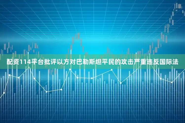 配资114平台批评以方对巴勒斯坦平民的攻击严重违反国际法