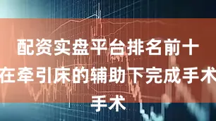 配资实盘平台排名前十在牵引床的辅助下完成手术